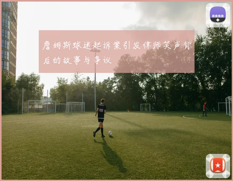 詹姆斯球迷起诉案引发律师笑声背后的故事与争议