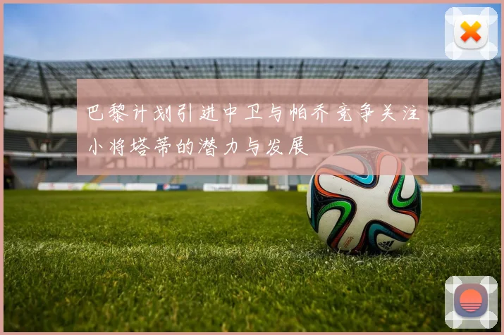 巴黎计划引进中卫与帕乔竞争关注小将塔蒂的潜力与发展