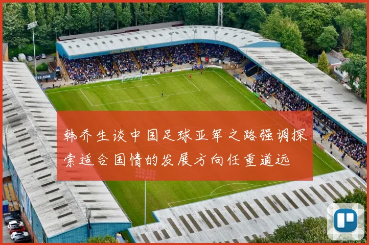 韩乔生谈中国足球亚军之路强调探索适合国情的发展方向任重道远