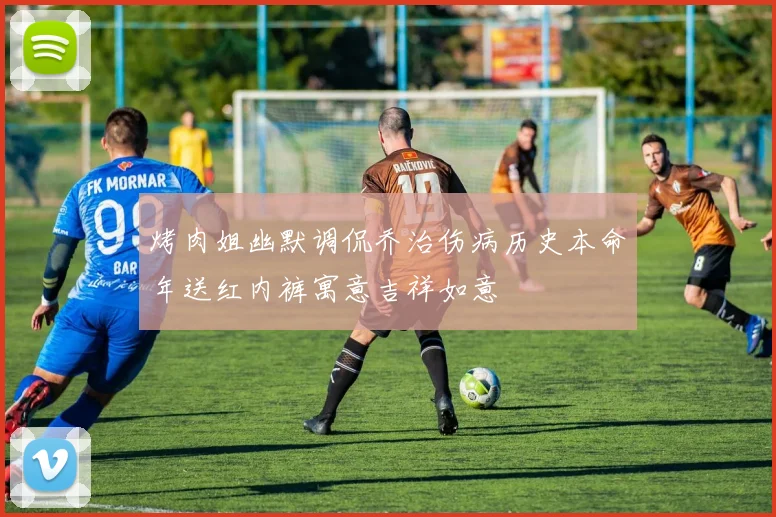 烤肉姐幽默调侃乔治伤病历史本命年送红内裤寓意吉祥如意