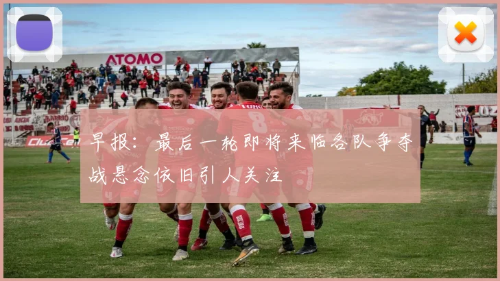 早报：最后一轮即将来临各队争夺战悬念依旧引人关注