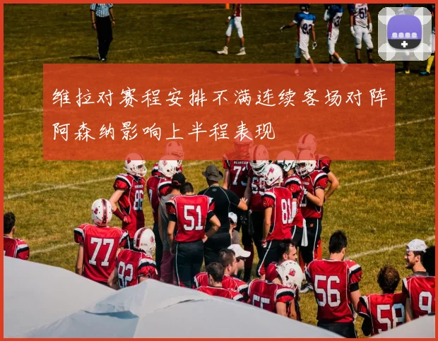 维拉对赛程安排不满连续客场对阵阿森纳影响上半程表现