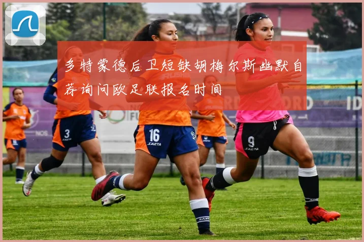 多特蒙德后卫短缺胡梅尔斯幽默自荐询问欧足联报名时间