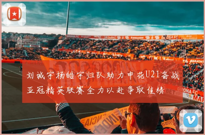 刘诚宇杨皓宇归队助力申花U21备战亚冠精英联赛全力以赴争取佳绩
