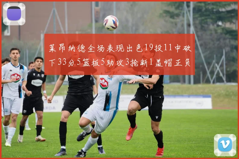 莱昂纳德全场表现出色19投11中砍下33分5篮板5助攻3抢断1盖帽正负值高达31