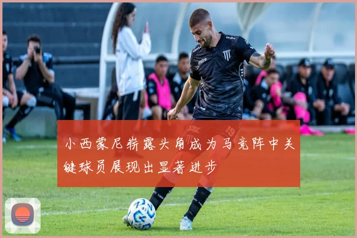 小西蒙尼崭露头角成为马竞阵中关键球员展现出显著进步