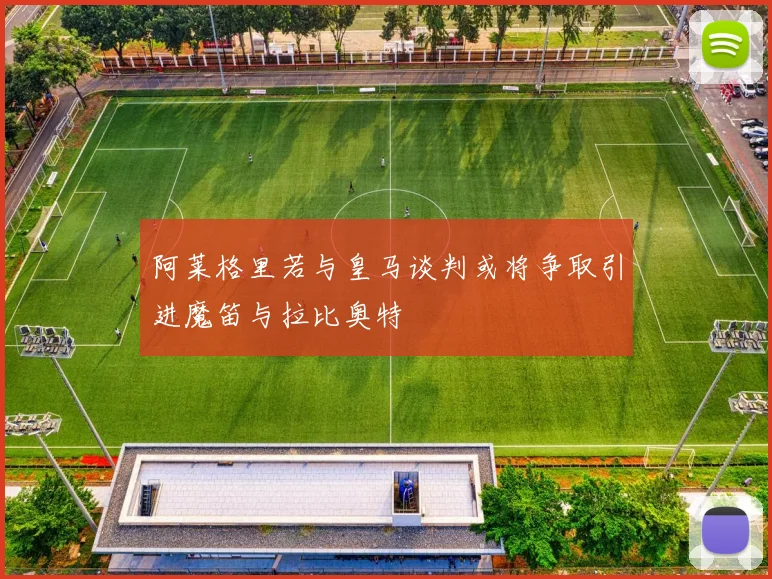 阿莱格里若与皇马谈判或将争取引进魔笛与拉比奥特