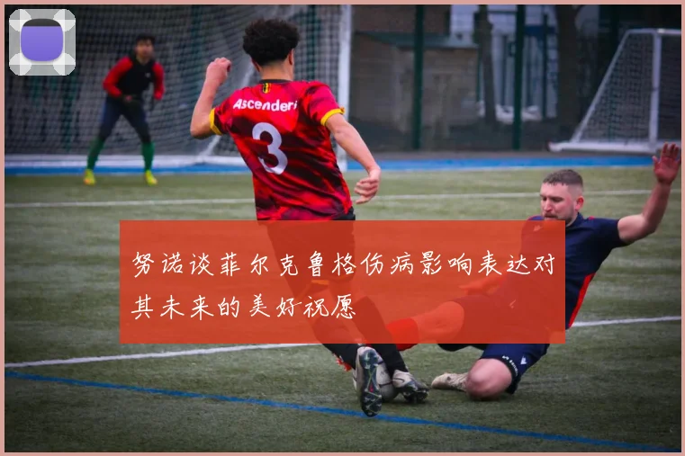 努诺谈菲尔克鲁格伤病影响表达对其未来的美好祝愿