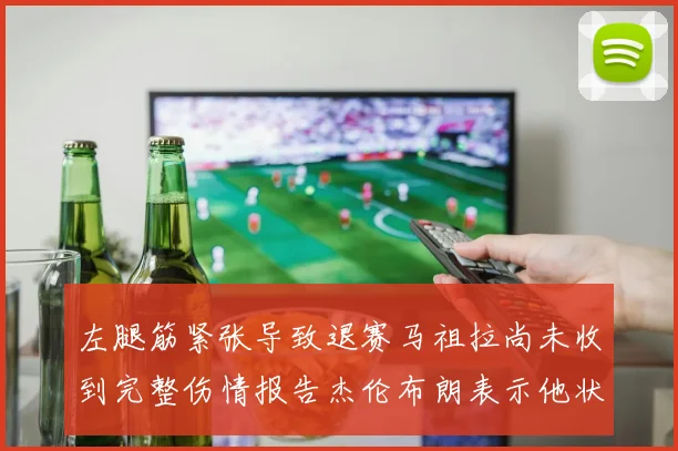 左腿筋紧张导致退赛马祖拉尚未收到完整伤情报告杰伦布朗表示他状态良好
