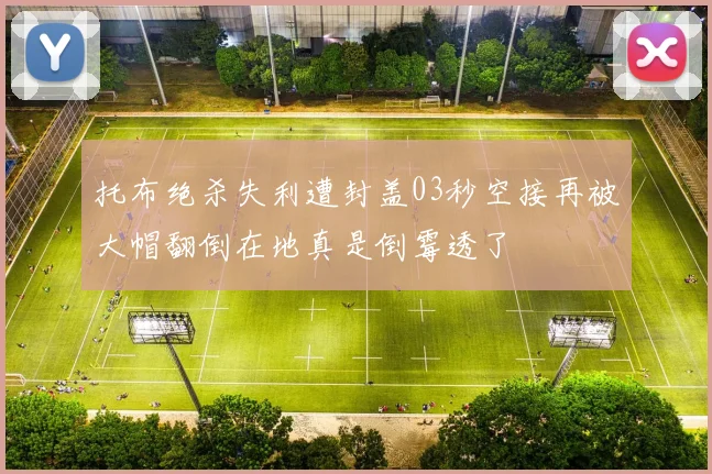 托布绝杀失利遭封盖03秒空接再被大帽翻倒在地真是倒霉透了