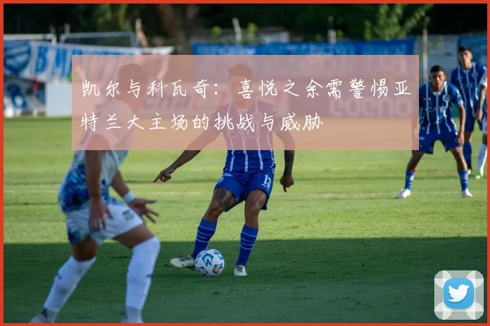 凯尔与科瓦奇：喜悦之余需警惕亚特兰大主场的挑战与威胁
