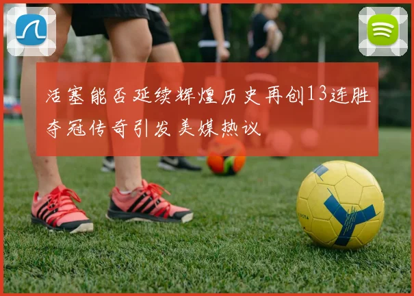 活塞能否延续辉煌历史再创13连胜夺冠传奇引发美媒热议