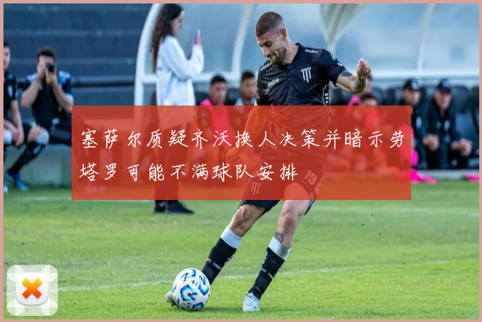 塞萨尔质疑齐沃换人决策并暗示劳塔罗可能不满球队安排