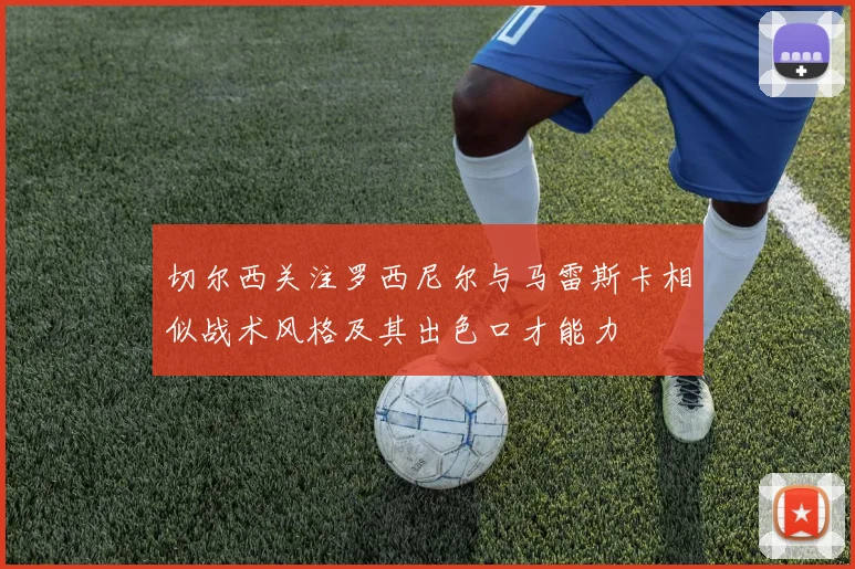 切尔西关注罗西尼尔与马雷斯卡相似战术风格及其出色口才能力