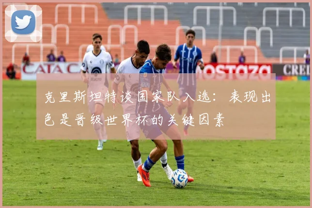 克里斯坦特谈国家队入选：表现出色是晋级世界杯的关键因素