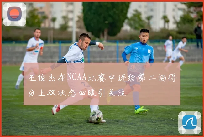 王俊杰在NCAA比赛中连续第二场得分上双状态回暖引关注