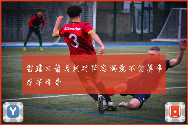 雷霆火箭马刺对阵容满意不打算争夺字母哥