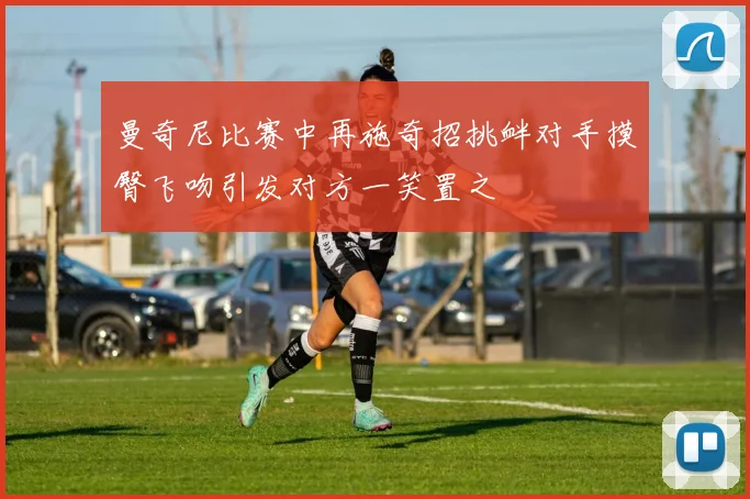 曼奇尼比赛中再施奇招挑衅对手摸臀飞吻引发对方一笑置之