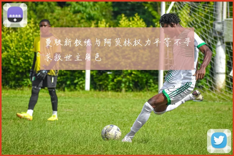 曼联新教练与阿莫林权力平等不寻求救世主角色