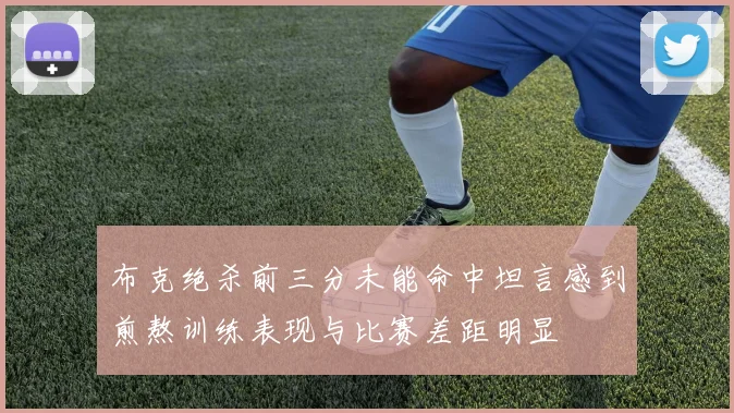 布克绝杀前三分未能命中坦言感到煎熬训练表现与比赛差距明显