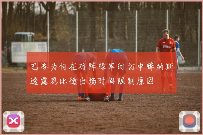 巴洛为何在对阵绿军时打中锋纳斯透露恩比德出场时间限制原因