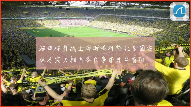 超级杯首战上海海港对阵北京国安双方实力相当各自争夺开年首胜