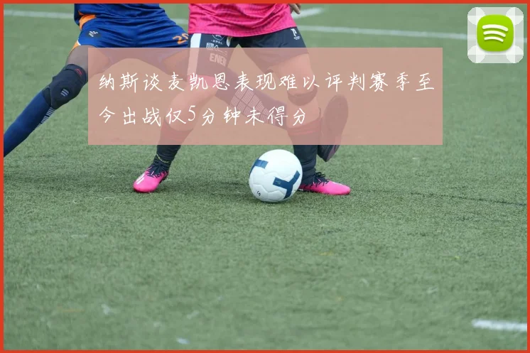 纳斯谈麦凯恩表现难以评判赛季至今出战仅5分钟未得分