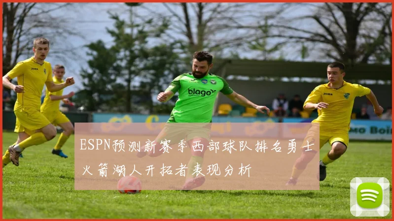 ESPN预测新赛季西部球队排名勇士火箭湖人开拓者表现分析