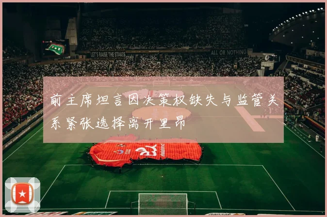 前主席坦言因决策权缺失与监管关系紧张选择离开里昂