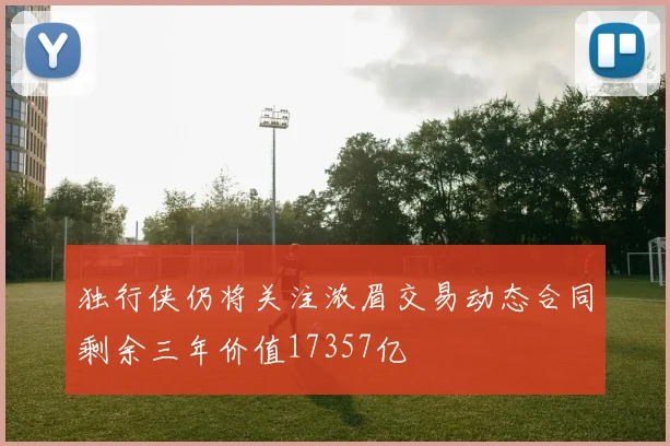 独行侠仍将关注浓眉交易动态合同剩余三年价值17357亿