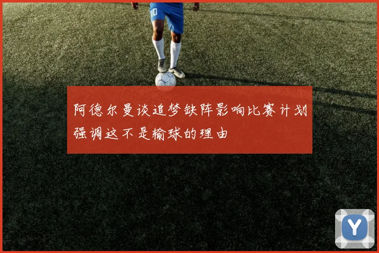 阿德尔曼谈追梦缺阵影响比赛计划强调这不是输球的理由