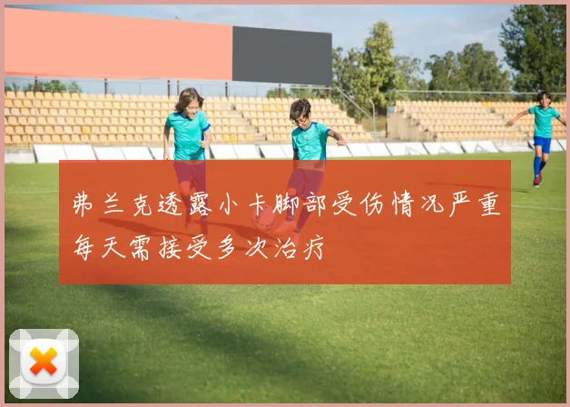 弗兰克透露小卡脚部受伤情况严重每天需接受多次治疗