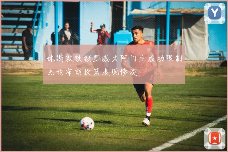 休斯敦铁锁显威力阿门主成功限制杰伦布朗投篮表现惨淡