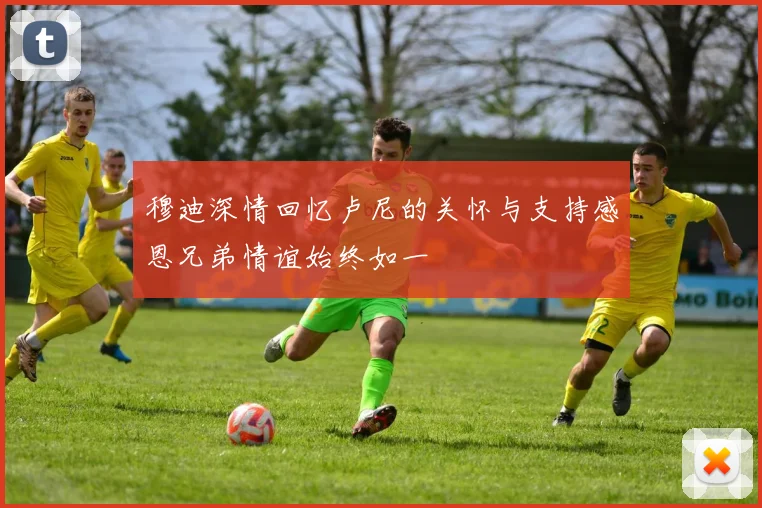 穆迪深情回忆卢尼的关怀与支持感恩兄弟情谊始终如一