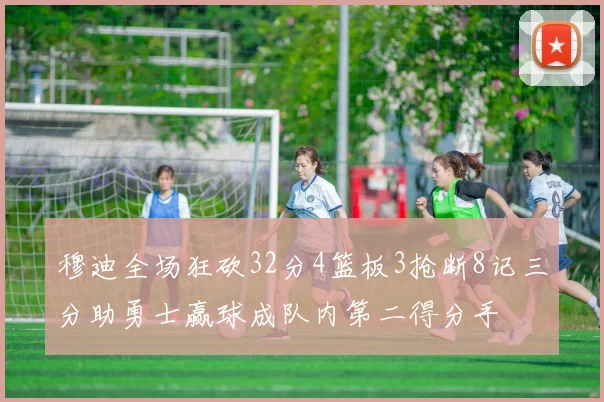 穆迪全场狂砍32分4篮板3抢断8记三分助勇士赢球成队内第二得分手