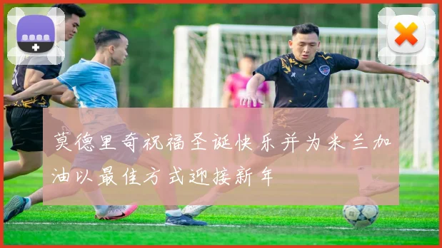 莫德里奇祝福圣诞快乐并为米兰加油以最佳方式迎接新年