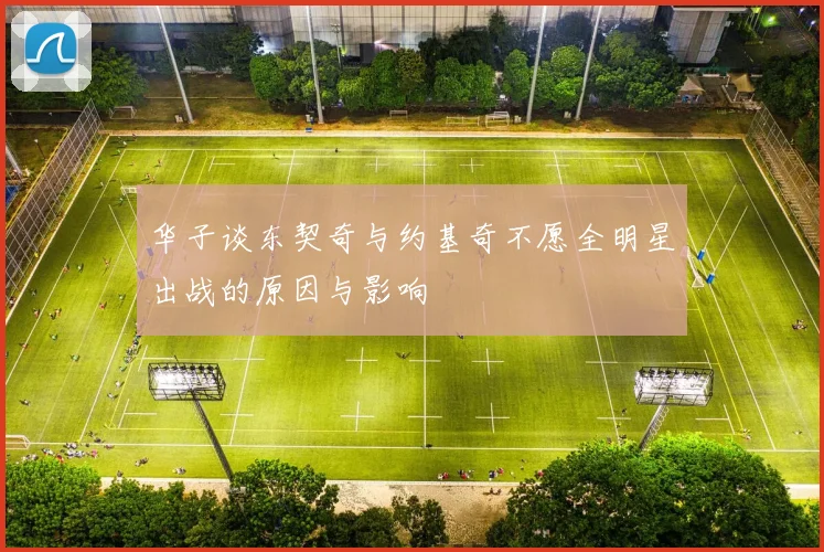 华子谈东契奇与约基奇不愿全明星出战的原因与影响