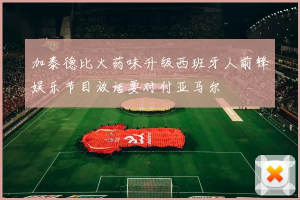 加泰德比火药味升级西班牙人前锋娱乐节目放话要对付亚马尔