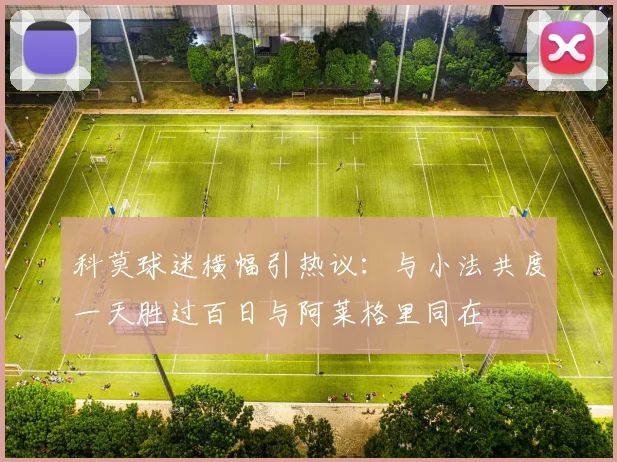 科莫球迷横幅引热议：与小法共度一天胜过百日与阿莱格里同在