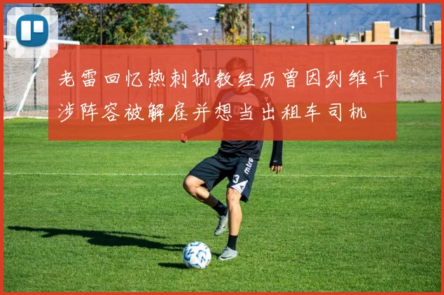 老雷回忆热刺执教经历曾因列维干涉阵容被解雇并想当出租车司机