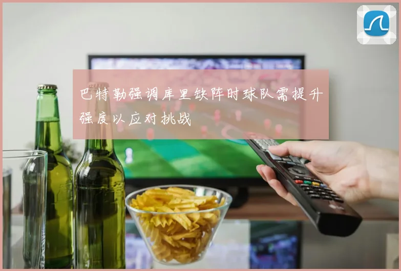 巴特勒强调库里缺阵时球队需提升强度以应对挑战