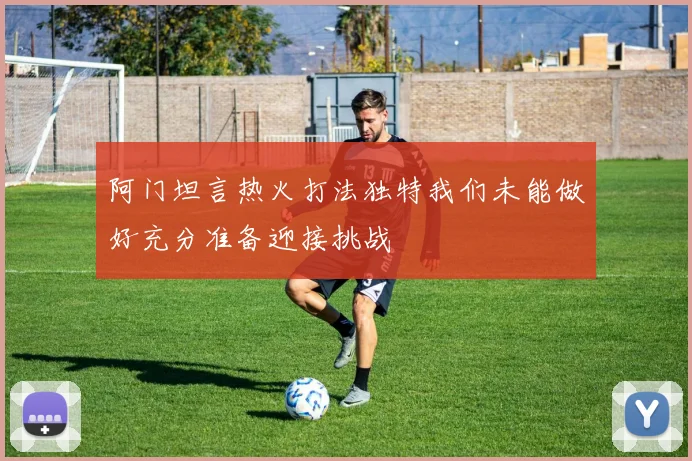 阿门坦言热火打法独特我们未能做好充分准备迎接挑战