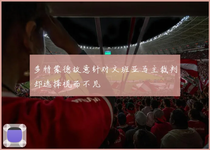 多特蒙德故意针对文班亚马主裁判却选择视而不见