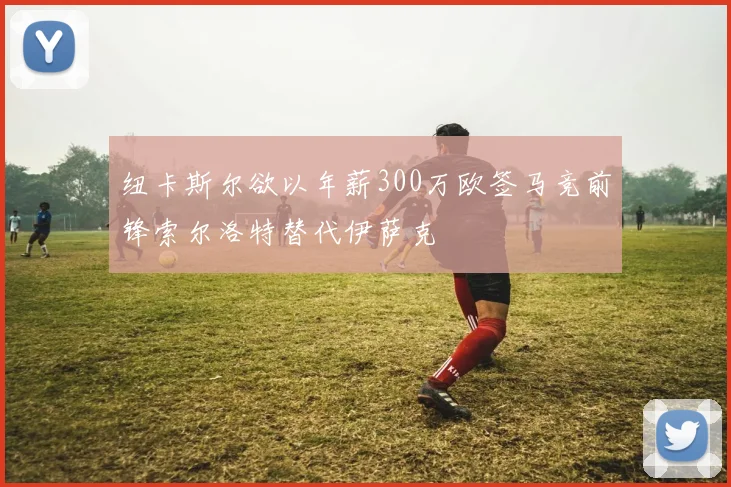 纽卡斯尔欲以年薪300万欧签马竞前锋索尔洛特替代伊萨克