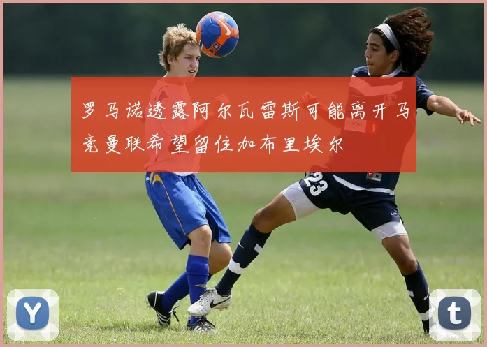 罗马诺透露阿尔瓦雷斯可能离开马竞曼联希望留住加布里埃尔