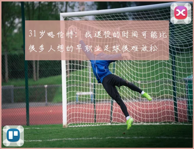31岁略伦特：我退役的时间可能比很多人想的早职业足球很难放松