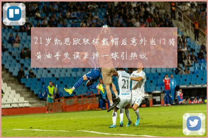 21岁凯恩欧联杯戴帽后意外当门将黄油手失误丢掉一球引热议