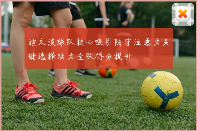 迪文谈球队核心吸引防守注意力关键选择助力全队得分提升