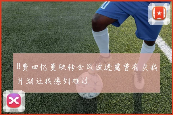 B费回忆曼联转会风波透露曾有卖我计划让我感到难过