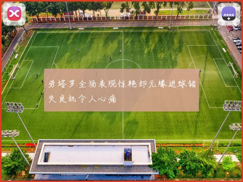 劳塔罗全场表现惊艳却无缘进球错失良机令人心痛